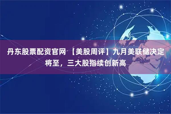 丹东股票配资官网 【美股周评】九月美联储决定将至，三大股指续创新高