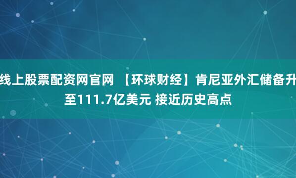 线上股票配资网官网 【环球财经】肯尼亚外汇储备升至111.7亿美元 接近历史高点