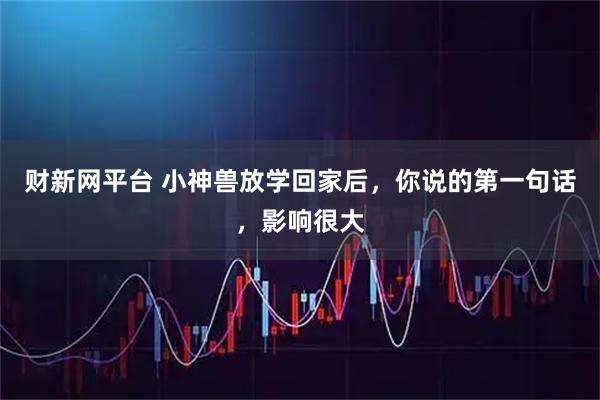 财新网平台 小神兽放学回家后，你说的第一句话，影响很大