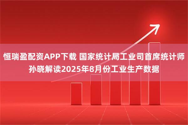 恒瑞盈配资APP下载 国家统计局工业司首席统计师孙晓解读2025年8月份工业生产数据