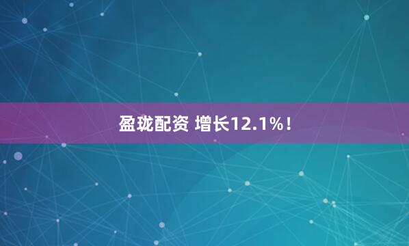 盈珑配资 增长12.1%！