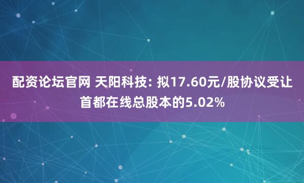 配资论坛官网 天阳科技: 拟17.60元/股协议受让首都在线总股本的5.02%