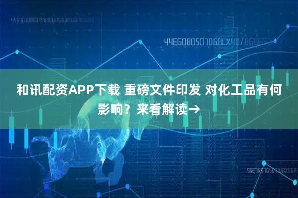 和讯配资APP下载 重磅文件印发 对化工品有何影响？来看解读→