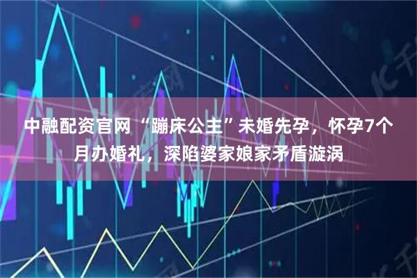 中融配资官网 “蹦床公主”未婚先孕，怀孕7个月办婚礼，深陷婆家娘家矛盾漩涡