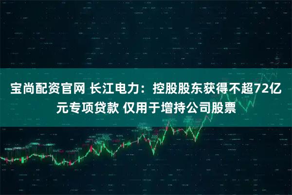 宝尚配资官网 长江电力：控股股东获得不超72亿元专项贷款 仅用于增持公司股票