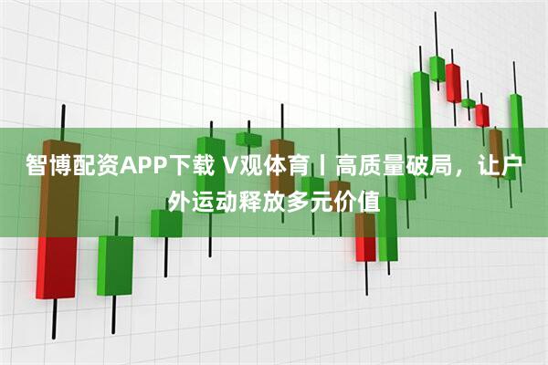智博配资APP下载 V观体育丨高质量破局，让户外运动释放多元价值