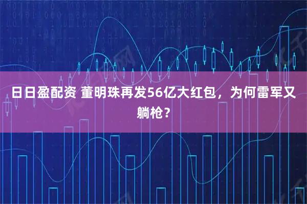 日日盈配资 董明珠再发56亿大红包，为何雷军又躺枪？