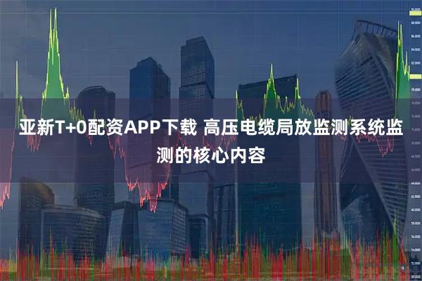 亚新T+0配资APP下载 高压电缆局放监测系统监测的核心内容
