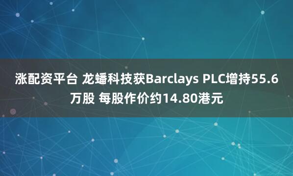 涨配资平台 龙蟠科技获Barclays PLC增持55.6万股 每股作价约14.80港元