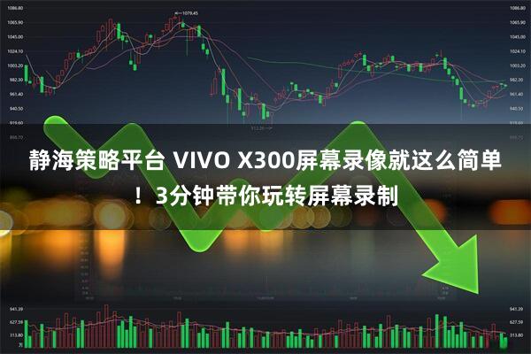 静海策略平台 VIVO X300屏幕录像就这么简单！3分钟带你玩转屏幕录制