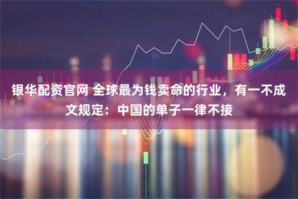 银华配资官网 全球最为钱卖命的行业，有一不成文规定：中国的单子一律不接