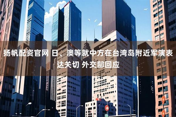 扬帆配资官网 日、澳等就中方在台湾岛附近军演表达关切 外交部回应