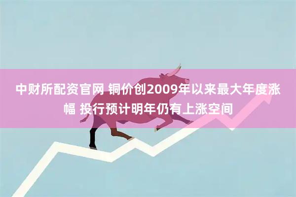 中财所配资官网 铜价创2009年以来最大年度涨幅 投行预计明年仍有上涨空间