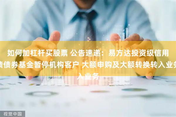 如何加杠杆买股票 公告速递：易方达投资级信用债债券基金暂停机构客户 大额申购及大额转换转入业务