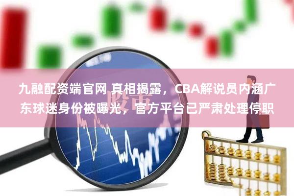 九融配资端官网 真相揭露，CBA解说员内涵广东球迷身份被曝光，官方平台已严肃处理停职