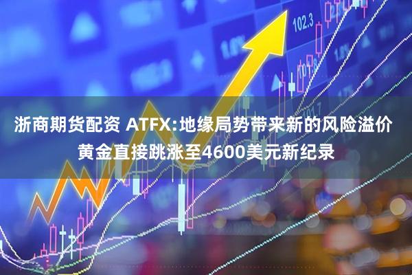 浙商期货配资 ATFX:地缘局势带来新的风险溢价 黄金直接跳涨至4600美元新纪录