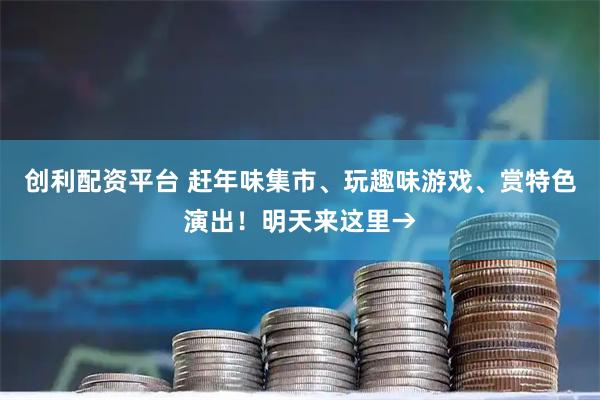 创利配资平台 赶年味集市、玩趣味游戏、赏特色演出！明天来这里→