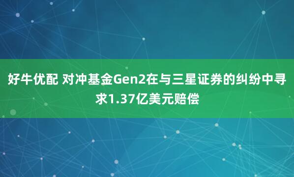 好牛优配 对冲基金Gen2在与三星证券的纠纷中寻求1.37亿美元赔偿