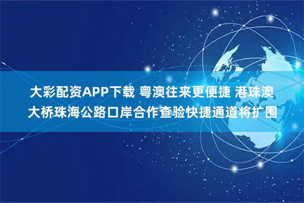 大彩配资APP下载 粤澳往来更便捷 港珠澳大桥珠海公路口岸合作查验快捷通道将扩围