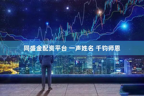 同盛金配资平台 一声姓名 千钧师恩