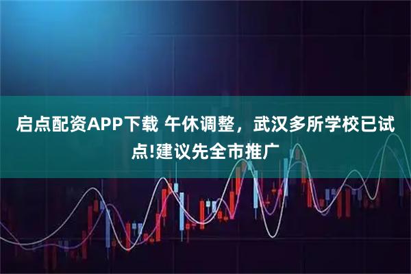 启点配资APP下载 午休调整，武汉多所学校已试点!建议先全市推广