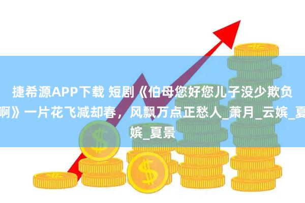 捷希源APP下载 短剧《伯母您好您儿子没少欺负我啊》一片花飞减却春，风飘万点正愁人_萧月_云嫔_夏景