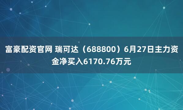 富豪配资官网 瑞可达（688800）6月27日主力资金净买入6170.76万元