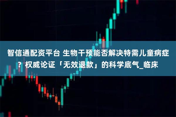 智信通配资平台 生物干预能否解决特需儿童病症？权威论证「无效退款」的科学底气_临床