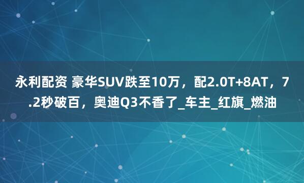 永利配资 豪华SUV跌至10万，配2.0T+8AT，7.2秒破百，奥迪Q3不香了_车主_红旗_燃油