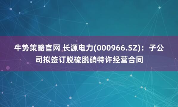 牛势策略官网 长源电力(000966.SZ):子公司拟签订脱硫脱硝特许经营合同