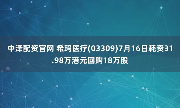 中泽配资官网 希玛医疗(03309)7月16日耗资31.98万港元回购18万股