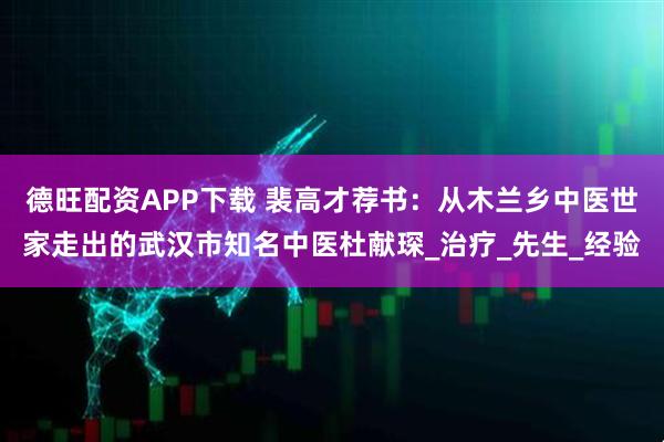 德旺配资APP下载 裴高才荐书：从木兰乡中医世家走出的武汉市知名中医杜献琛_治疗_先生_经验