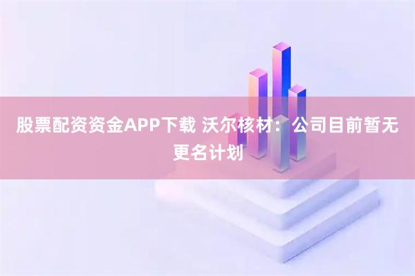 股票配资资金APP下载 沃尔核材：公司目前暂无更名计划