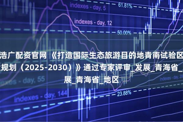 浩广配资官网 《打造国际生态旅游目的地青南试验区建设规划（2025-2030）》通过专家评审_发展_青海省_地区