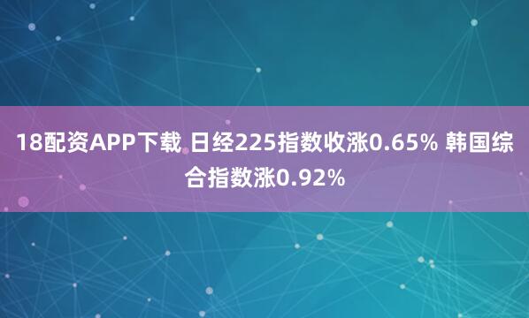 18配资APP下载 日经225指数收涨0.65% 韩国综合指数涨0.92%