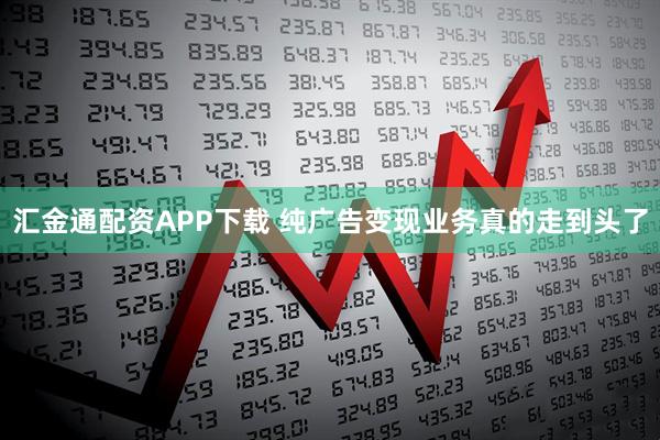 汇金通配资APP下载 纯广告变现业务真的走到头了