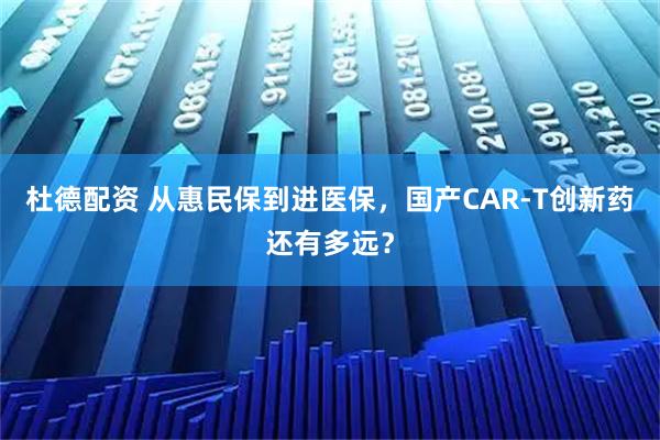 杜德配资 从惠民保到进医保，国产CAR-T创新药还有多远？