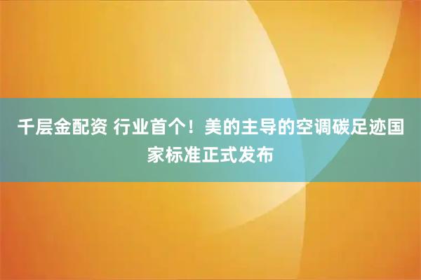 千层金配资 行业首个！美的主导的空调碳足迹国家标准正式发布