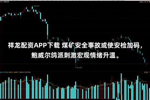 祥龙配资APP下载 煤矿安全事故或使安检加码，鲍威尔鸽派刺激宏观情绪升温。