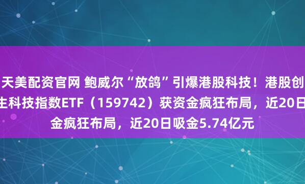 天美配资官网 鲍威尔“放鸽”引爆港股科技!港股创三年新高!恒生科技指数ETF(159742)获资金疯狂布局,近20日吸金5.74亿元