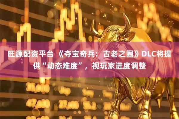 旺源配资平台 《夺宝奇兵：古老之圈》DLC将提供“动态难度”，视玩家进度调整