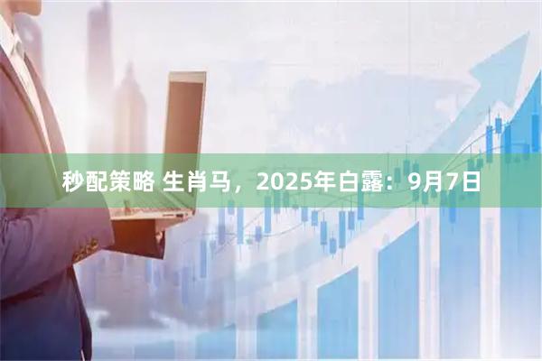 秒配策略 生肖马,2025年白露:9月7日