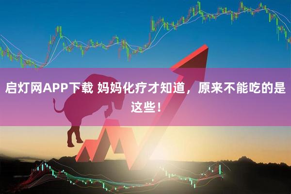 启灯网APP下载 妈妈化疗才知道，原来不能吃的是这些！